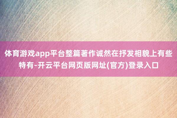 体育游戏app平台整篇著作诚然在抒发相貌上有些特有-开云平台网页版网址(官方)登录入口