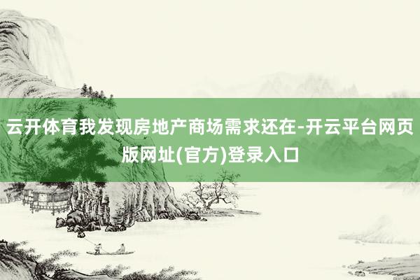 云开体育我发现房地产商场需求还在-开云平台网页版网址(官方)登录入口