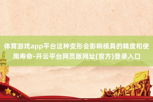 体育游戏app平台这种变形会影响模具的精度和使用寿命-开云平台网页版网址(官方)