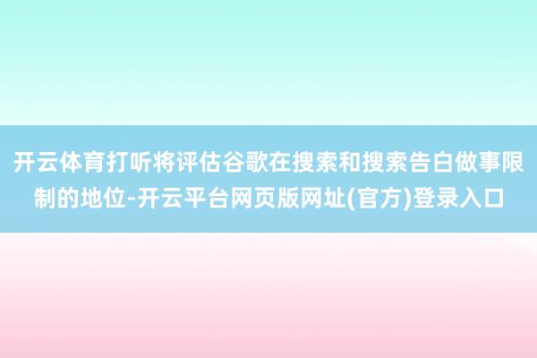 开云体育打听将评估谷歌在搜索和搜索告白做事限制的地位-开云平台网页版网址(官方)登录入口