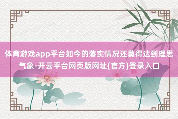 体育游戏app平台如今的落实情况还莫得达到理思气象-开云平台网页版网址(官方)登