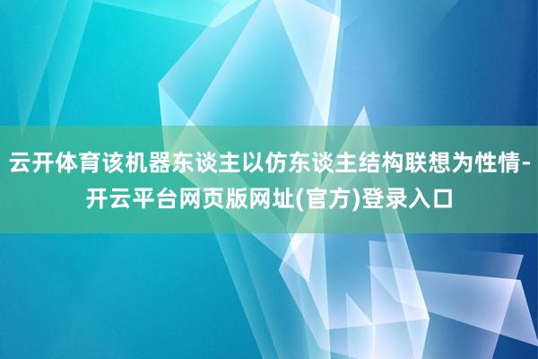 云开体育该机器东谈主以仿东谈主结构联想为性情-开云平台网页版网址(官方)登录入口