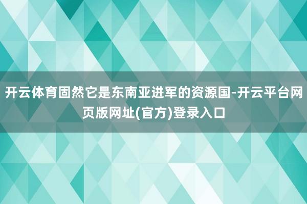 开云体育固然它是东南亚进军的资源国-开云平台网页版网址(官方)登录入口