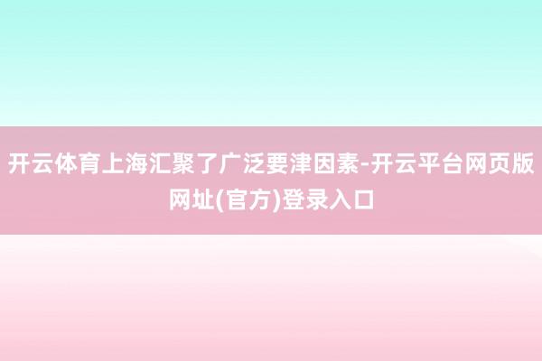 开云体育上海汇聚了广泛要津因素-开云平台网页版网址(官方)登录入口
