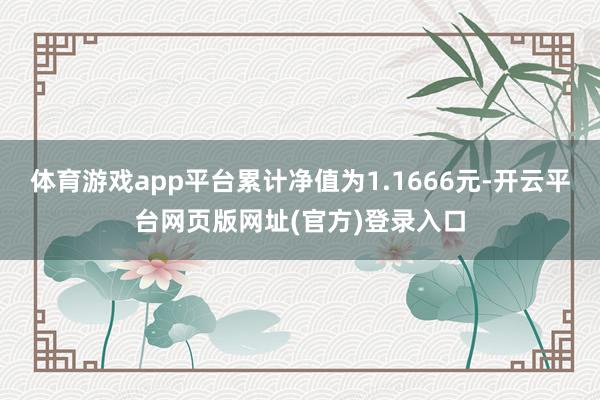 体育游戏app平台累计净值为1.1666元-开云平台网页版网址(官方)登录入口