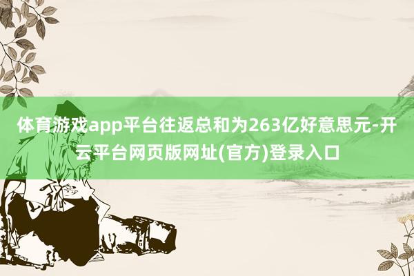 体育游戏app平台往返总和为263亿好意思元-开云平台网页版网址(官方)登录入口