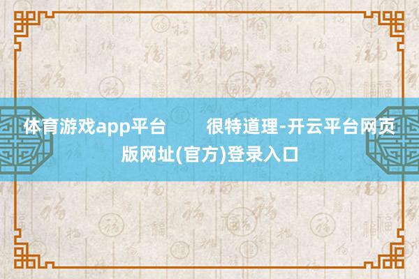 体育游戏app平台        很特道理-开云平台网页版网址(官方)登录入口