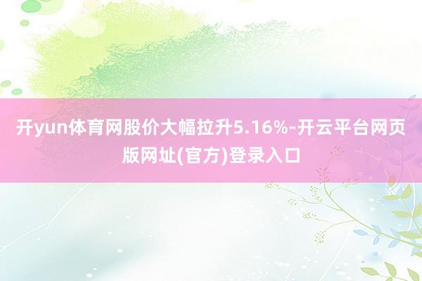 开yun体育网股价大幅拉升5.16%-开云平台网页版网址(官方)登录入口