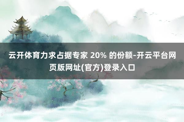 云开体育力求占据专家 20% 的份额-开云平台网页版网址(官方)登录入口