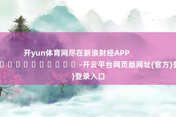 开yun体育网尽在新浪财经APP            												