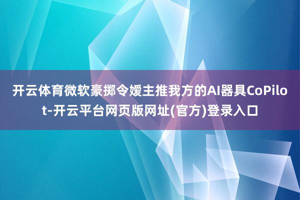 开云体育微软豪掷令嫒主推我方的AI器具CoPilot-开云平台网页版网址(官方)