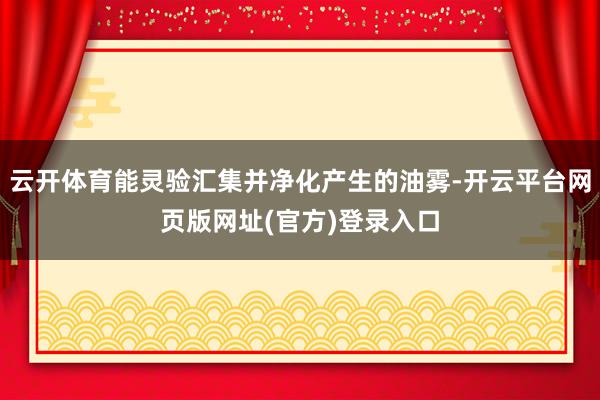 云开体育能灵验汇集并净化产生的油雾-开云平台网页版网址(官方)登录入口