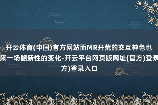 开云体育(中国)官方网站而MR开荒的交互神色也将迎来一场翻新性的变化-开云平台网页版网址(官方)登录入口