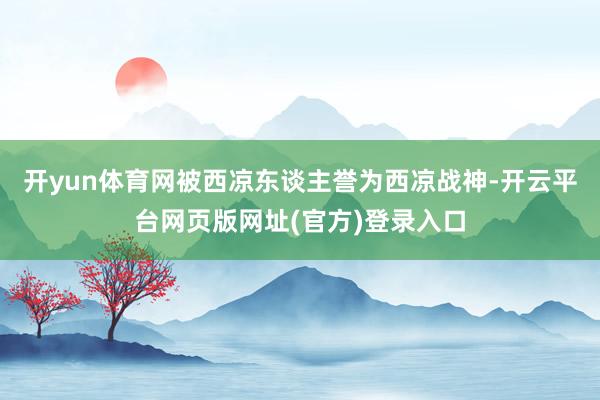开yun体育网被西凉东谈主誉为西凉战神-开云平台网页版网址(官方)登录入口