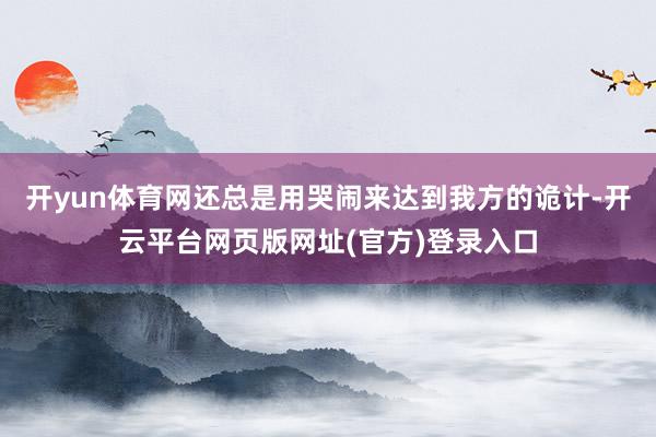 开yun体育网还总是用哭闹来达到我方的诡计-开云平台网页版网址(官方)登录入口