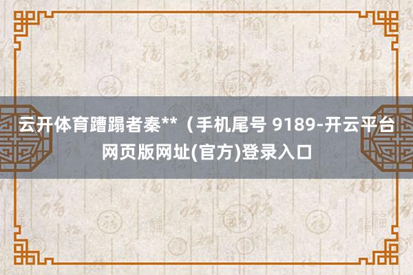 云开体育蹧蹋者秦**（手机尾号 9189-开云平台网页版网址(官方)登录入口