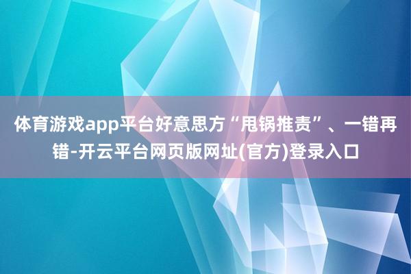 体育游戏app平台好意思方“甩锅推责”、一错再错-开云平台网页版网址(官方)登录