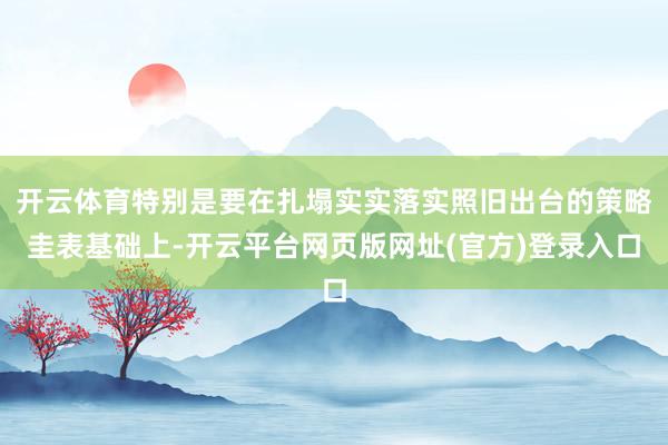 开云体育特别是要在扎塌实实落实照旧出台的策略圭表基础上-开云平台网页版网址(官方