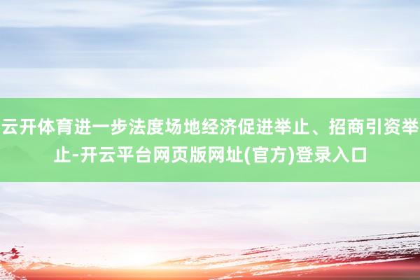 云开体育进一步法度场地经济促进举止、招商引资举止-开云平台网页版网址(官方)登录