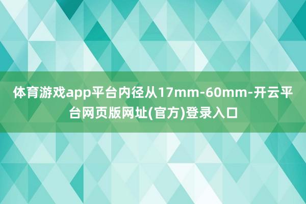 体育游戏app平台内径从17mm-60mm-开云平台网页版网址(官方)登录入口