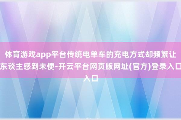 体育游戏app平台传统电单车的充电方式却频繁让东谈主感到未便-开云平台网页版网址