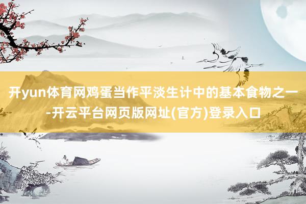 开yun体育网鸡蛋当作平淡生计中的基本食物之一-开云平台网页版网址(官方)登录入