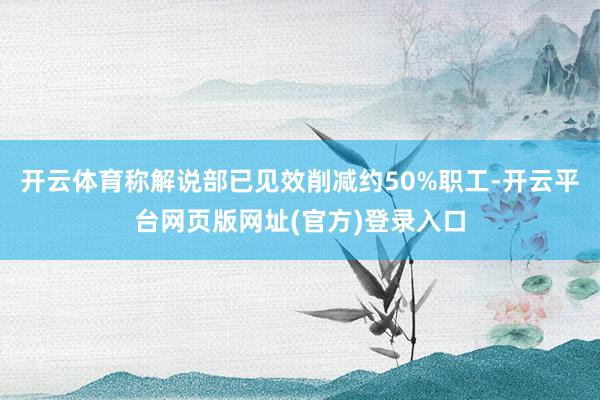开云体育称解说部已见效削减约50%职工-开云平台网页版网址(官方)登录入口