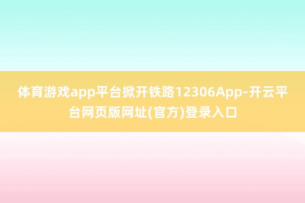 体育游戏app平台掀开铁路12306App-开云平台网页版网址(官方)登录入口