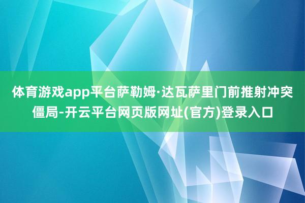 体育游戏app平台萨勒姆·达瓦萨里门前推射冲突僵局-开云平台网页版网址(官方)登