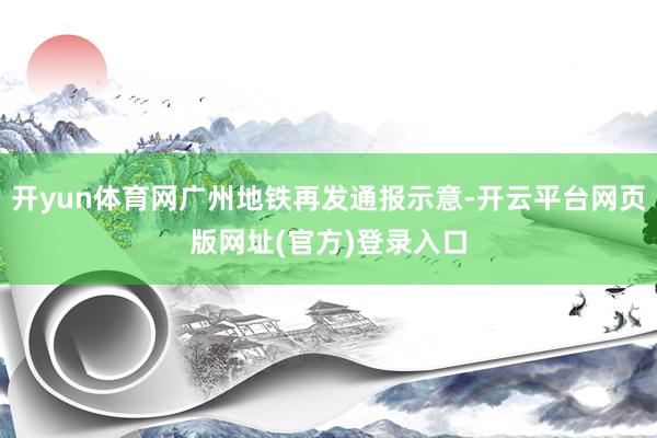 开yun体育网广州地铁再发通报示意-开云平台网页版网址(官方)登录入口