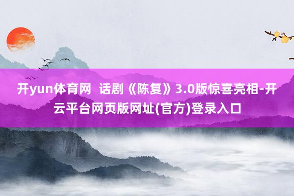 开yun体育网  话剧《陈复》3.0版惊喜亮相-开云平台网页版网址(官方)登录入