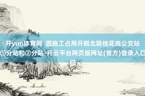 开yun体育网  因施工占用开脱北路桂花岗公交站①分站和②分站-开云平台网页版网