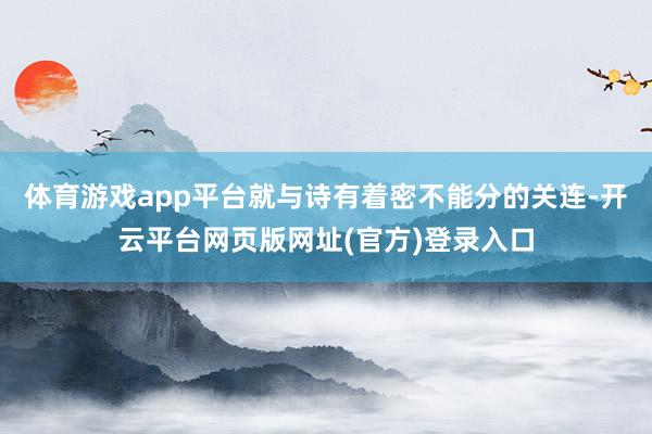 体育游戏app平台就与诗有着密不能分的关连-开云平台网页版网址(官方)登录入口