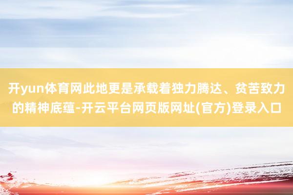 开yun体育网此地更是承载着独力腾达、贫苦致力的精神底蕴-开云平台网页版网址(官