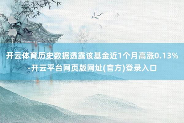 开云体育历史数据透露该基金近1个月高涨0.13%-开云平台网页版网址(官方)登录