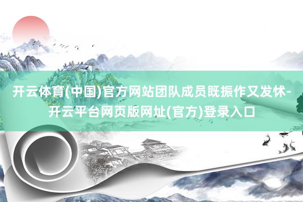 开云体育(中国)官方网站团队成员既振作又发怵-开云平台网页版网址(官方)登录入口