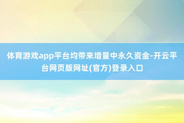 体育游戏app平台均带来增量中永久资金-开云平台网页版网址(官方)登录入口