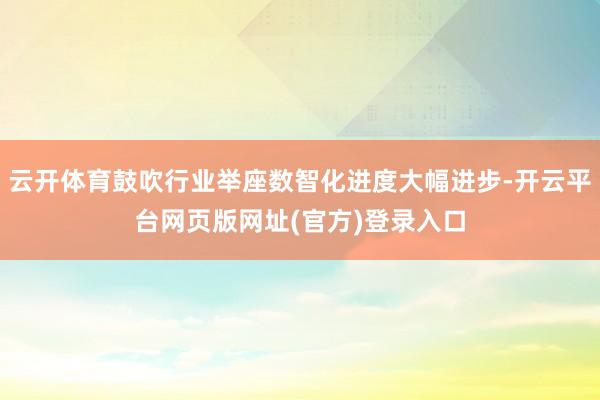 云开体育鼓吹行业举座数智化进度大幅进步-开云平台网页版网址(官方)登录入口
