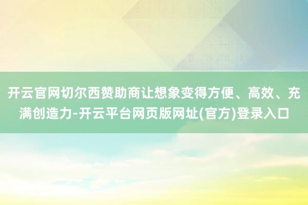 开云官网切尔西赞助商让想象变得方便、高效、充满创造力-开云平台网页版网址(官方)