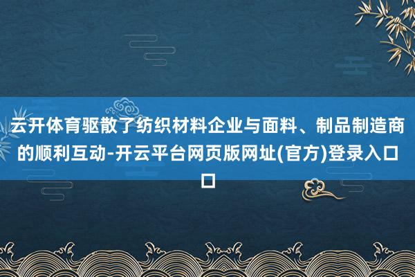 云开体育驱散了纺织材料企业与面料、制品制造商的顺利互动-开云平台网页版网址(官方
