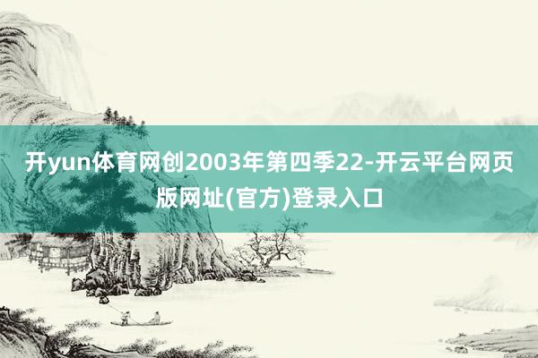 开yun体育网创2003年第四季22-开云平台网页版网址(官方)登录入口