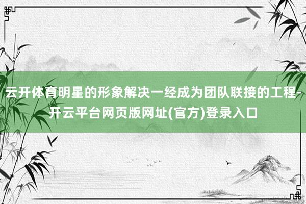 云开体育明星的形象解决一经成为团队联接的工程-开云平台网页版网址(官方)登录入口