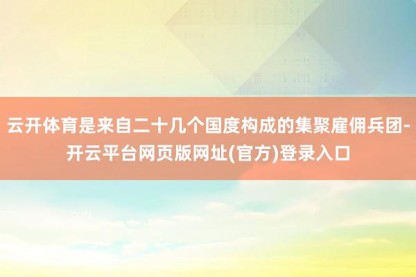 云开体育是来自二十几个国度构成的集聚雇佣兵团-开云平台网页版网址(官方)登录入口