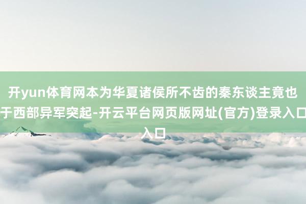 开yun体育网本为华夏诸侯所不齿的秦东谈主竟也于西部异军突起-开云平台网页版网址