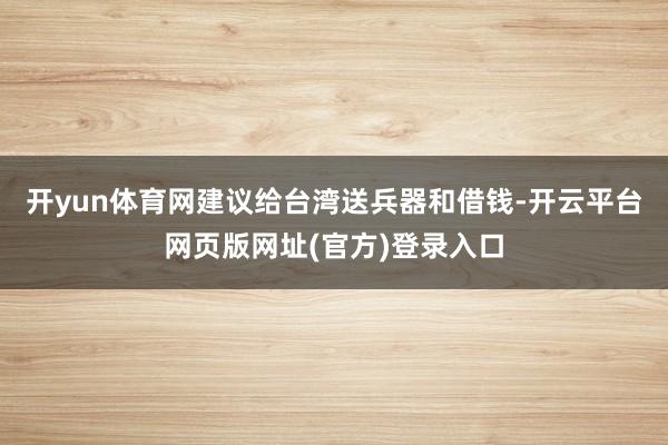 开yun体育网建议给台湾送兵器和借钱-开云平台网页版网址(官方)登录入口