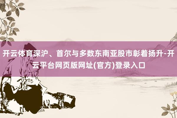 开云体育深沪、首尔与多数东南亚股市彰着扬升-开云平台网页版网址(官方)登录入口
