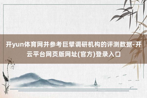 开yun体育网并参考巨擘调研机构的评测数据-开云平台网页版网址(官方)登录入口