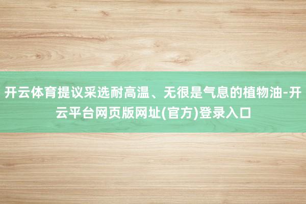 开云体育提议采选耐高温、无很是气息的植物油-开云平台网页版网址(官方)登录入口