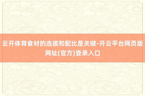 云开体育食材的选拔和配比是关键-开云平台网页版网址(官方)登录入口