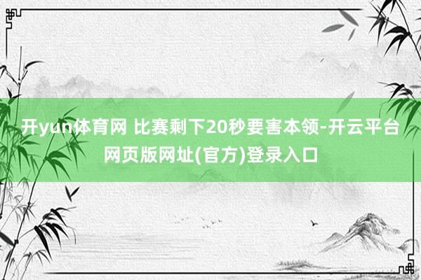 开yun体育网 比赛剩下20秒要害本领-开云平台网页版网址(官方)登录入口